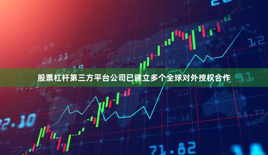 股票杠杆第三方平台公司已建立多个全球对外授权合作