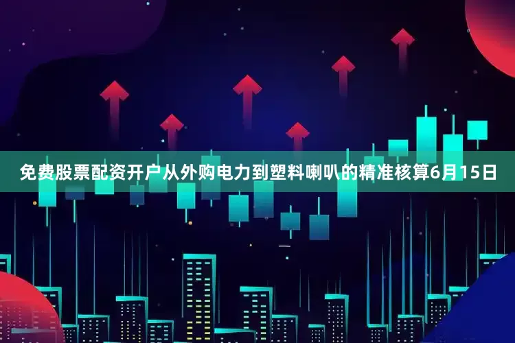 免费股票配资开户从外购电力到塑料喇叭的精准核算6月15日