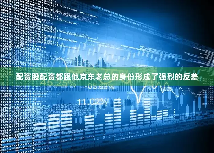 配资股配资都跟他京东老总的身份形成了强烈的反差