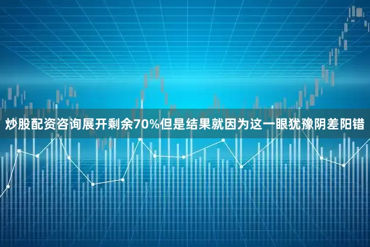 炒股配资咨询展开剩余70%但是结果就因为这一眼犹豫阴差阳错