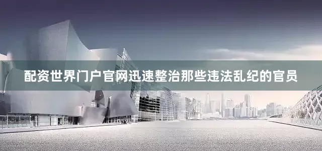 配资世界门户官网迅速整治那些违法乱纪的官员