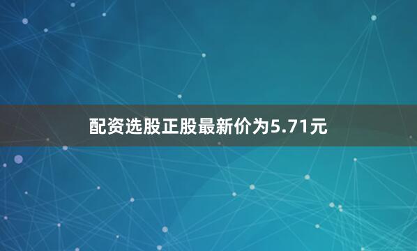 配资选股正股最新价为5.71元