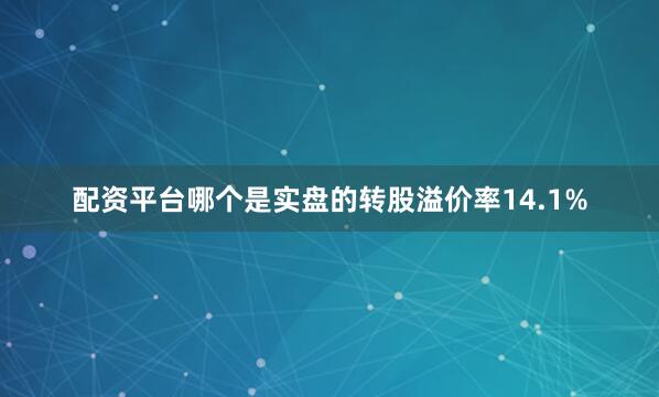 配资平台哪个是实盘的转股溢价率14.1%