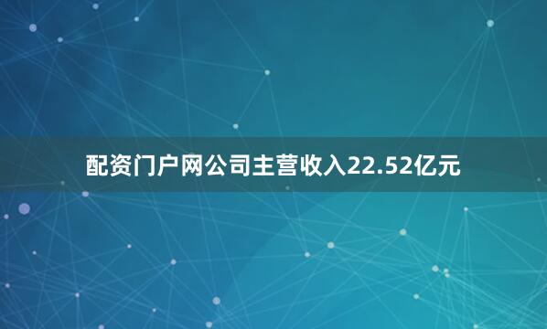 配资门户网公司主营收入22.52亿元