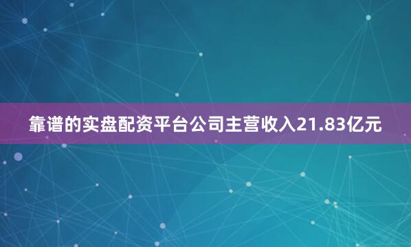 靠谱的实盘配资平台公司主营收入21.83亿元