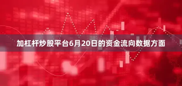 加杠杆炒股平台6月20日的资金流向数据方面