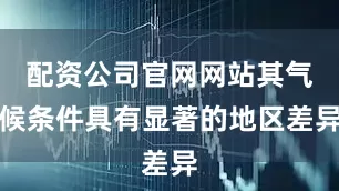 配资公司官网网站其气候条件具有显著的地区差异