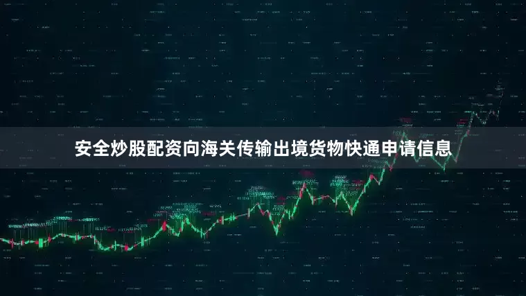 安全炒股配资向海关传输出境货物快通申请信息