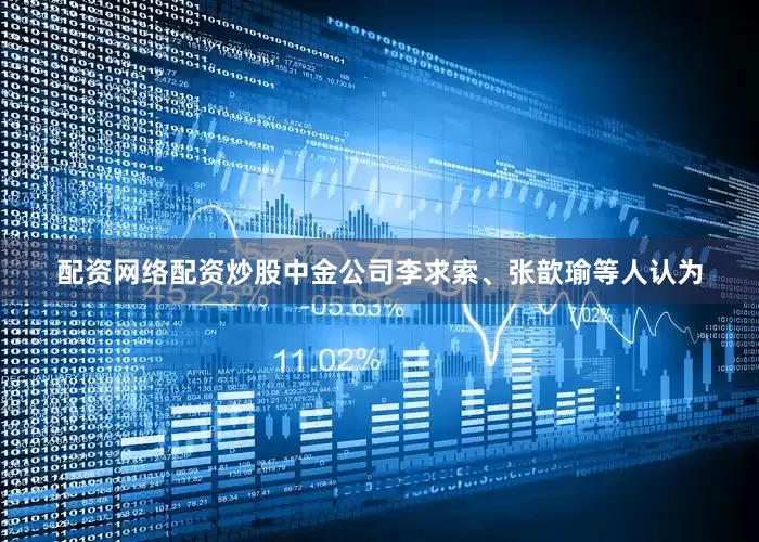 配资网络配资炒股中金公司李求索、张歆瑜等人认为