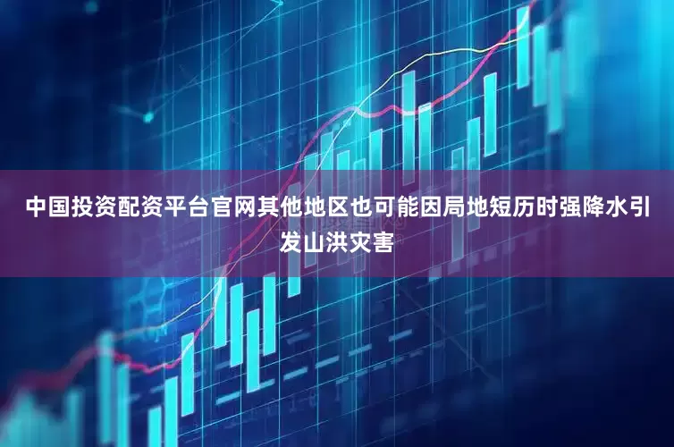 中国投资配资平台官网其他地区也可能因局地短历时强降水引发山洪灾害