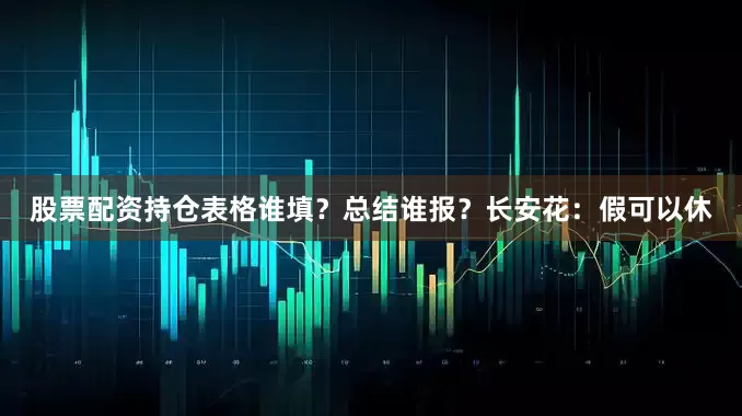 股票配资持仓表格谁填？总结谁报？长安花：假可以休