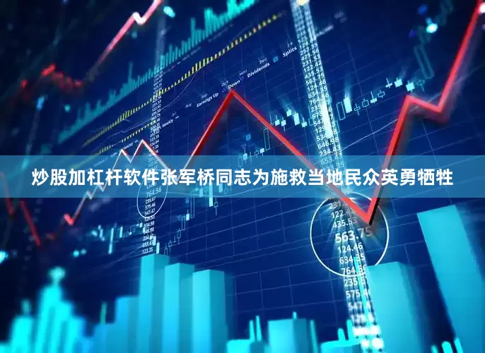 炒股加杠杆软件张军桥同志为施救当地民众英勇牺牲