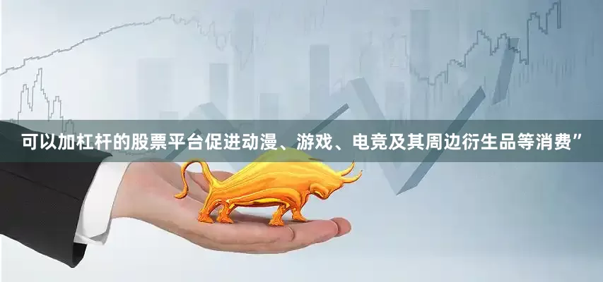 可以加杠杆的股票平台促进动漫、游戏、电竞及其周边衍生品等消费”