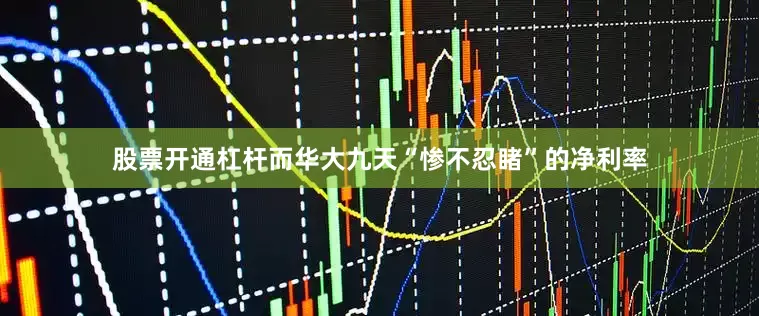 股票开通杠杆而华大九天“惨不忍睹”的净利率