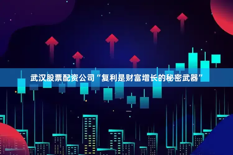 武汉股票配资公司“复利是财富增长的秘密武器”