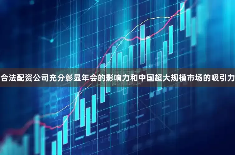 合法配资公司充分彰显年会的影响力和中国超大规模市场的吸引力