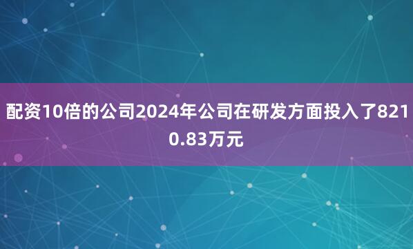 配资10倍的公司2024年公司在研发方面投入了8210.83万元