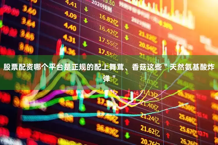 股票配资哪个平台是正规的配上舞茸、香菇这些＂天然氨基酸炸弹＂