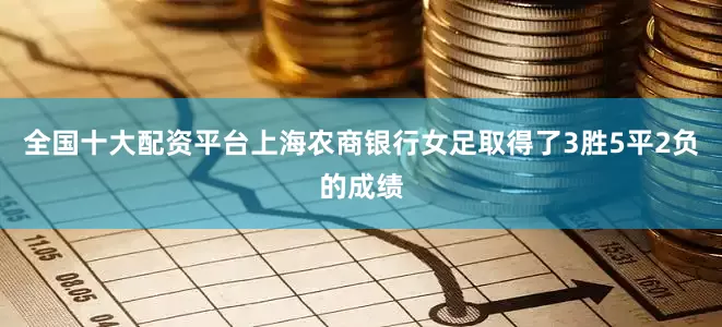 全国十大配资平台上海农商银行女足取得了3胜5平2负的成绩