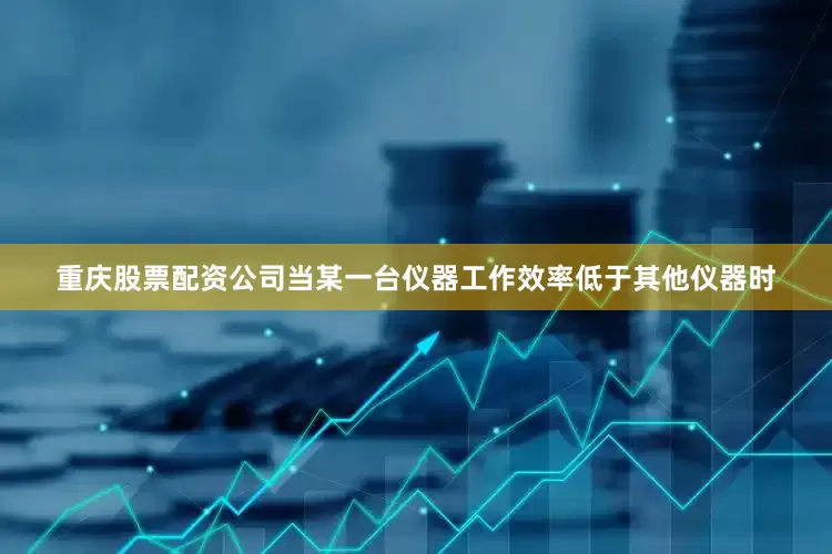 重庆股票配资公司当某一台仪器工作效率低于其他仪器时