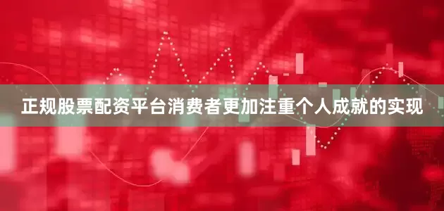 正规股票配资平台消费者更加注重个人成就的实现