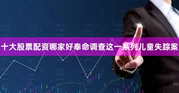 十大股票配资哪家好奉命调查这一系列儿童失踪案