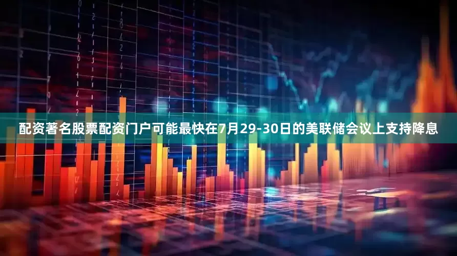 配资著名股票配资门户可能最快在7月29-30日的美联储会议上支持降息