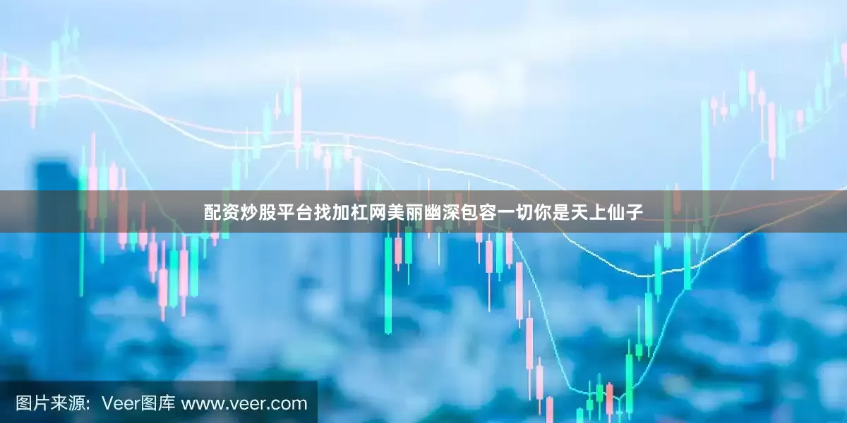 配资炒股平台找加杠网美丽幽深包容一切你是天上仙子