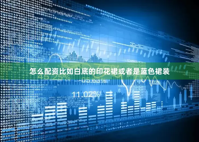 怎么配资比如白底的印花裙或者是蓝色裙装