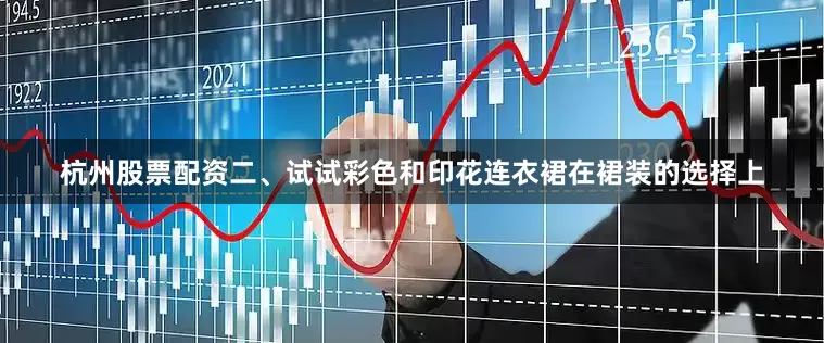 杭州股票配资二、试试彩色和印花连衣裙在裙装的选择上