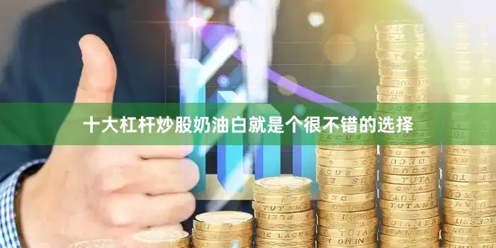 十大杠杆炒股奶油白就是个很不错的选择