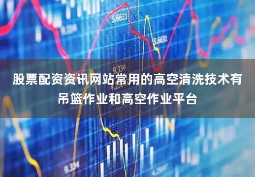 股票配资资讯网站常用的高空清洗技术有吊篮作业和高空作业平台