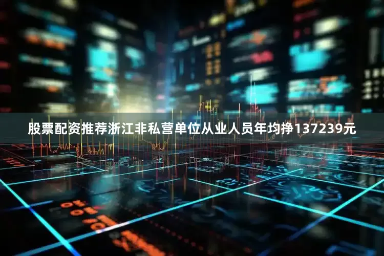 股票配资推荐浙江非私营单位从业人员年均挣137239元