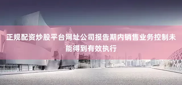 正规配资炒股平台网址公司报告期内销售业务控制未能得到有效执行