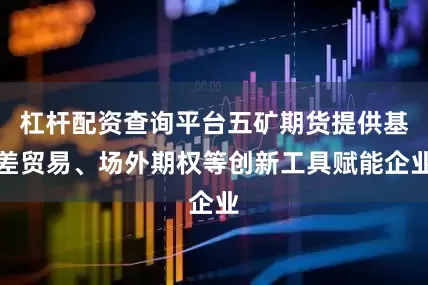 杠杆配资查询平台五矿期货提供基差贸易、场外期权等创新工具赋能企业