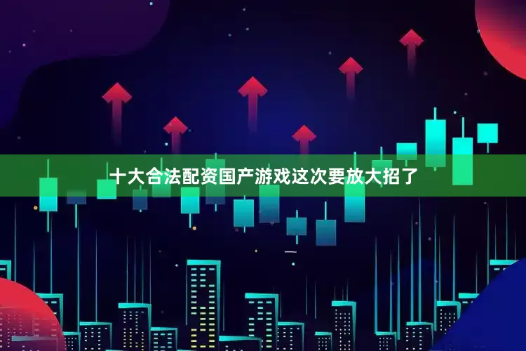 十大合法配资国产游戏这次要放大招了