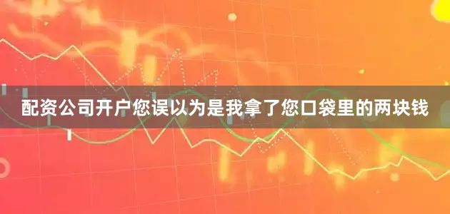 配资公司开户您误以为是我拿了您口袋里的两块钱