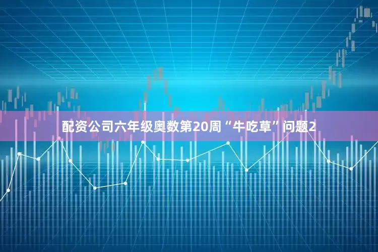 配资公司六年级奥数第20周“牛吃草”问题2