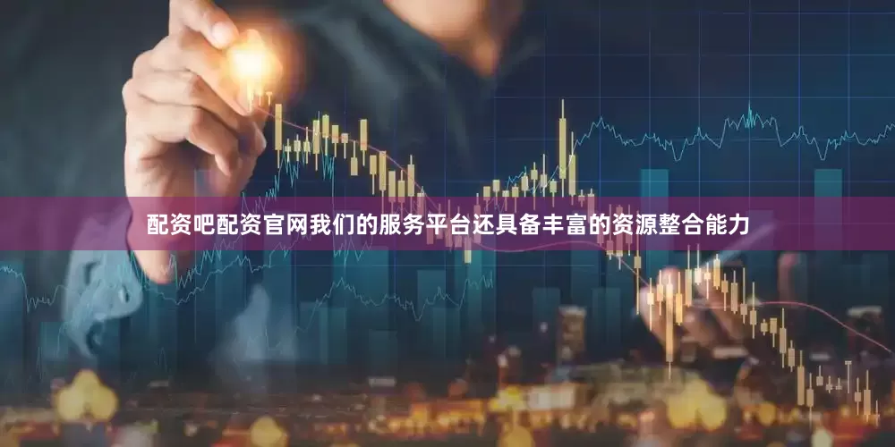 配资吧配资官网我们的服务平台还具备丰富的资源整合能力