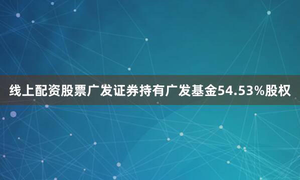 线上配资股票广发证券持有广发基金54.53%股权
