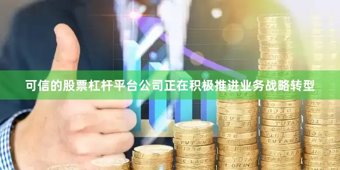 可信的股票杠杆平台公司正在积极推进业务战略转型