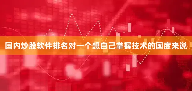 国内炒股软件排名对一个想自己掌握技术的国度来说