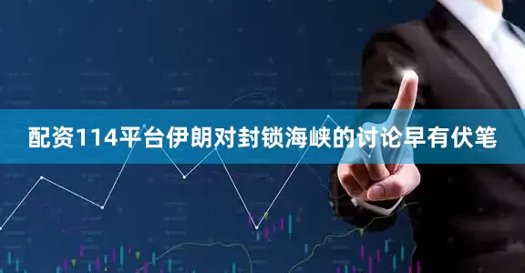 配资114平台伊朗对封锁海峡的讨论早有伏笔