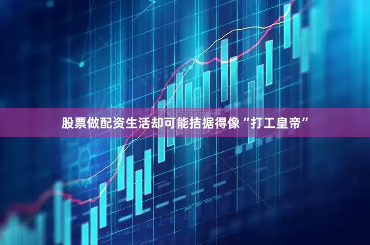 股票做配资生活却可能拮据得像“打工皇帝”