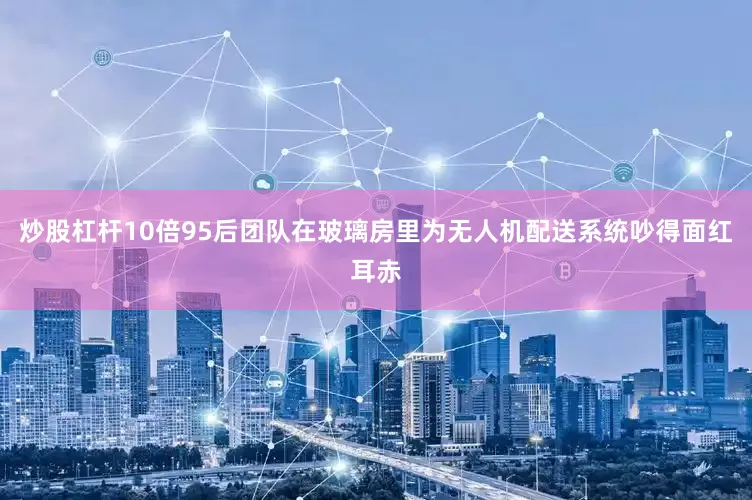 炒股杠杆10倍95后团队在玻璃房里为无人机配送系统吵得面红耳赤
