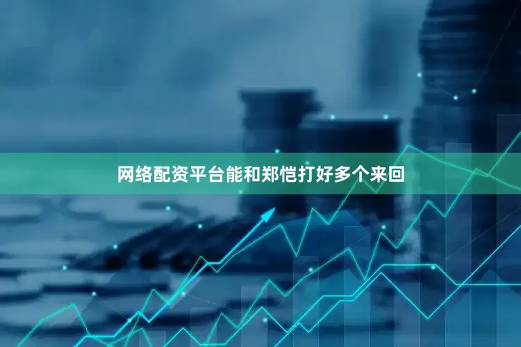 网络配资平台能和郑恺打好多个来回