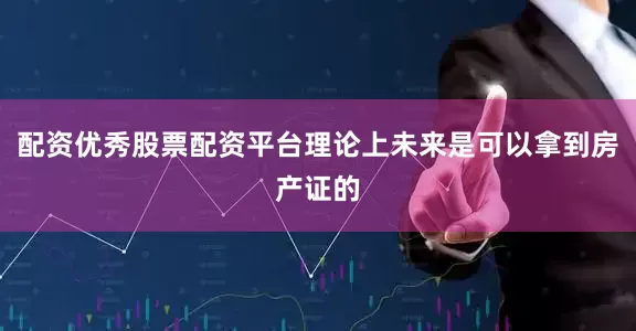 配资优秀股票配资平台理论上未来是可以拿到房产证的
