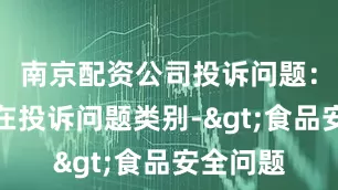 南京配资公司投诉问题：可能存在投诉问题类别->食品安全问题