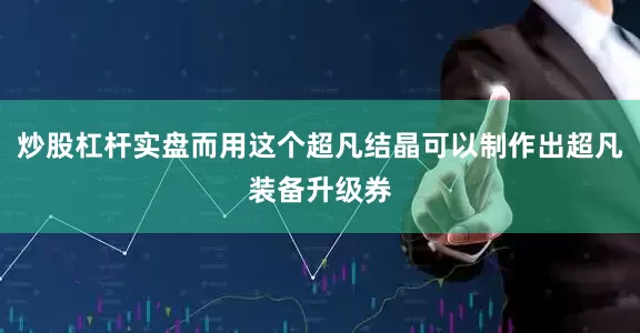炒股杠杆实盘而用这个超凡结晶可以制作出超凡装备升级券