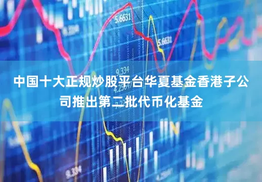 中国十大正规炒股平台华夏基金香港子公司推出第二批代币化基金